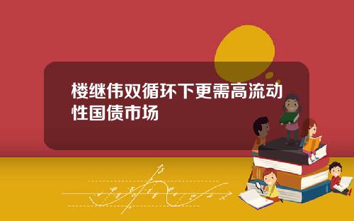楼继伟双循环下更需高流动性国债市场