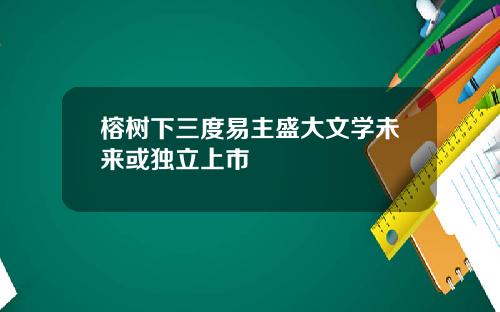 榕树下三度易主盛大文学未来或独立上市