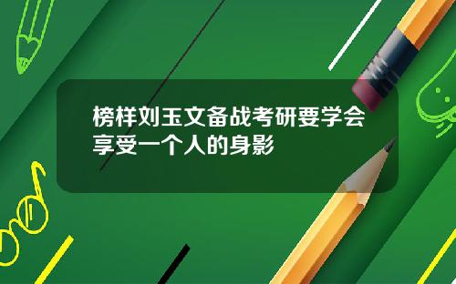 榜样刘玉文备战考研要学会享受一个人的身影