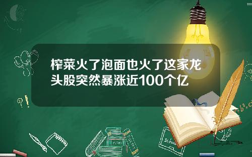 榨菜火了泡面也火了这家龙头股突然暴涨近100个亿