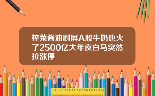榨菜酱油刷屏A股牛奶也火了2500亿大年夜白马突然拉涨停