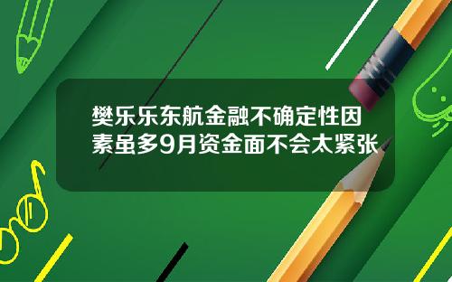 樊乐乐东航金融不确定性因素虽多9月资金面不会太紧张