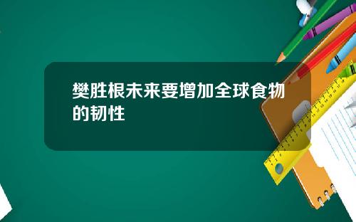 樊胜根未来要增加全球食物的韧性