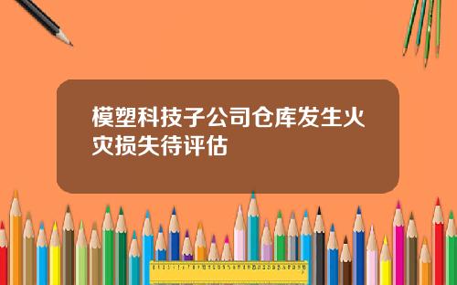 模塑科技子公司仓库发生火灾损失待评估