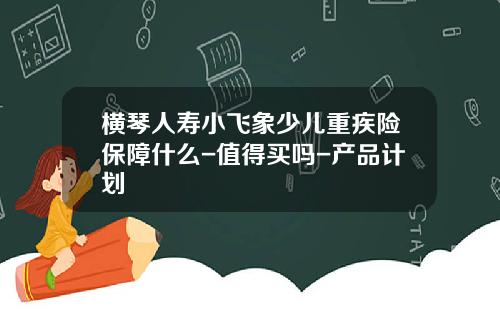 横琴人寿小飞象少儿重疾险保障什么-值得买吗-产品计划