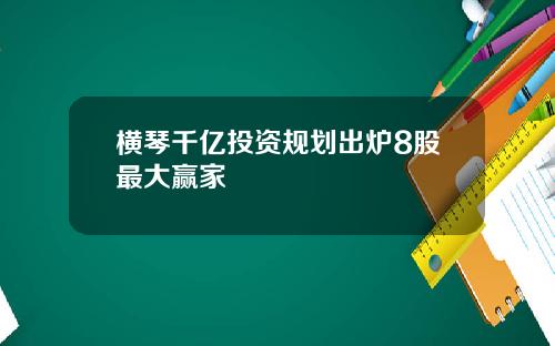 横琴千亿投资规划出炉8股最大赢家