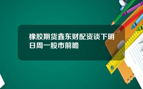 橡胶期货鑫东财配资谈下明日周一股市前瞻