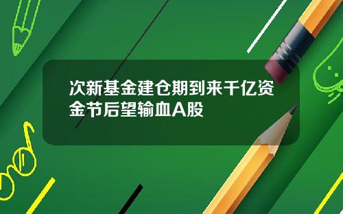 次新基金建仓期到来千亿资金节后望输血A股