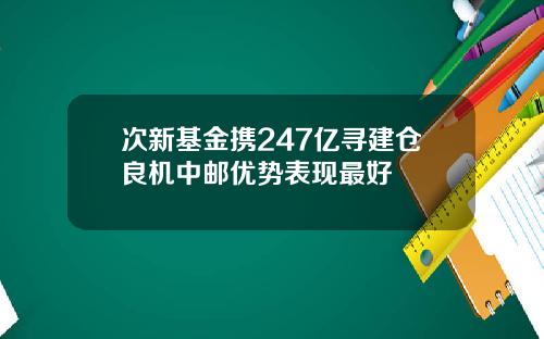次新基金携247亿寻建仓良机中邮优势表现最好
