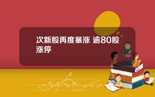 次新股再度暴涨 逾80股涨停