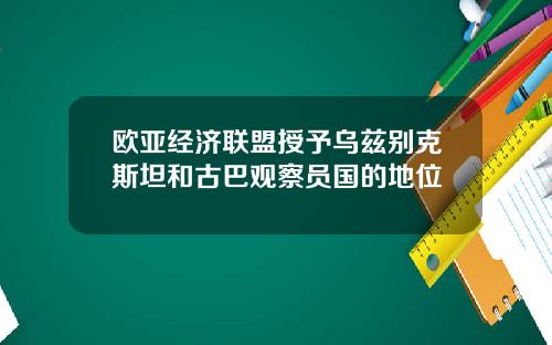 欧亚经济联盟授予乌兹别克斯坦和古巴观察员国的地位