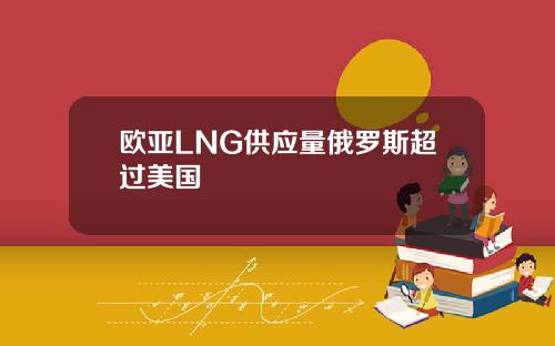 欧亚LNG供应量俄罗斯超过美国