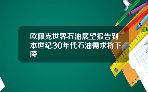 欧佩克世界石油展望报告到本世纪30年代石油需求将下降