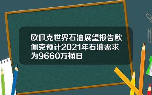 欧佩克世界石油展望报告欧佩克预计2021年石油需求为9660万桶日
