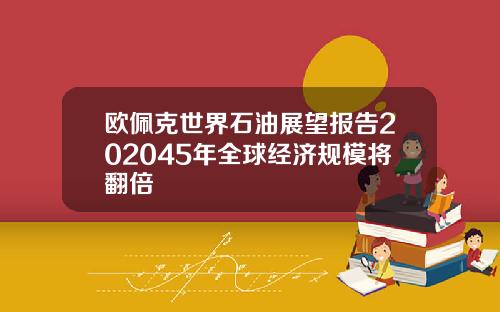 欧佩克世界石油展望报告202045年全球经济规模将翻倍