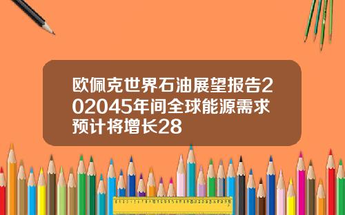 欧佩克世界石油展望报告202045年间全球能源需求预计将增长28