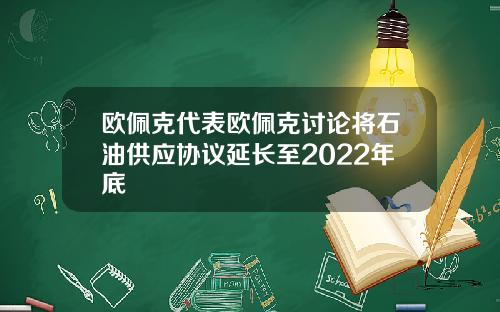 欧佩克代表欧佩克讨论将石油供应协议延长至2022年底