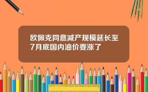 欧佩克同意减产规模延长至7月底国内油价要涨了