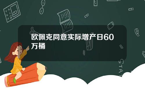 欧佩克同意实际增产日60万桶
