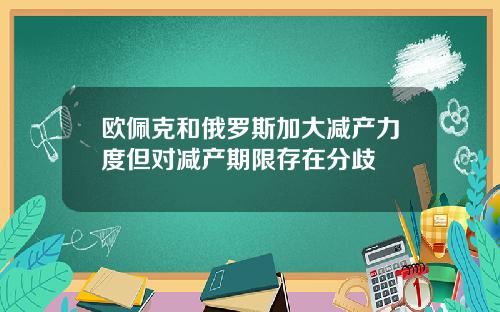 欧佩克和俄罗斯加大减产力度但对减产期限存在分歧