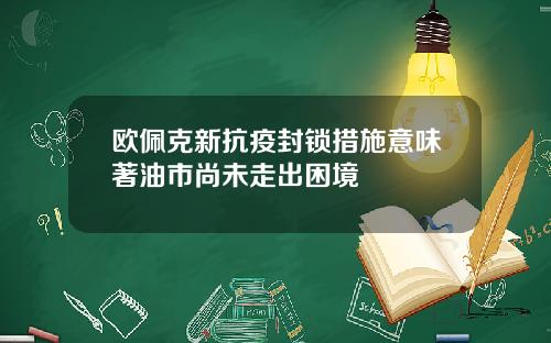 欧佩克新抗疫封锁措施意味著油市尚未走出困境