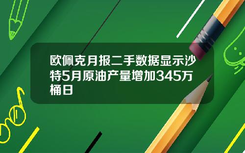 欧佩克月报二手数据显示沙特5月原油产量增加345万桶日