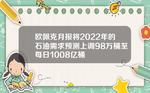 欧佩克月报将2022年的石油需求预测上调98万桶至每日1008亿桶