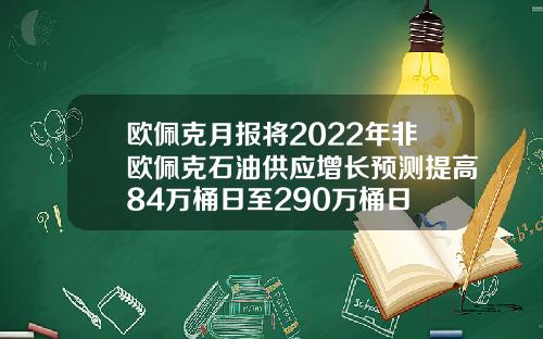 欧佩克月报将2022年非欧佩克石油供应增长预测提高84万桶日至290万桶日