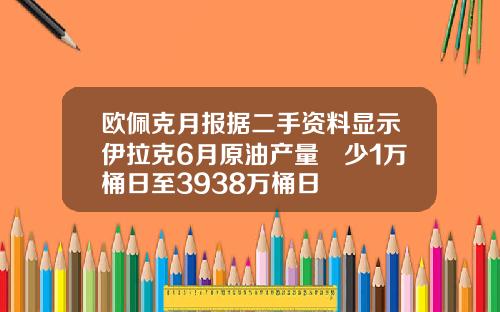 欧佩克月报据二手资料显示伊拉克6月原油产量減少1万桶日至3938万桶日