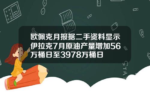 欧佩克月报据二手资料显示伊拉克7月原油产量增加56万桶日至3978万桶日