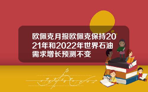 欧佩克月报欧佩克保持2021年和2022年世界石油需求增长预测不变