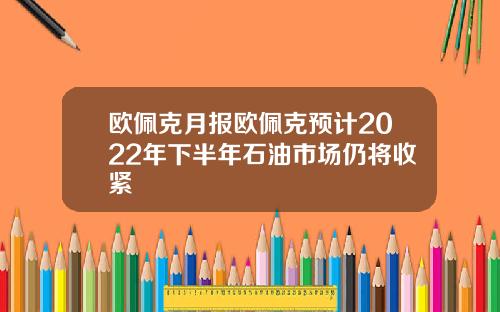 欧佩克月报欧佩克预计2022年下半年石油市场仍将收紧