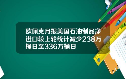 欧佩克月报美国石油制品净进口较上轮统计减少238万桶日至336万桶日