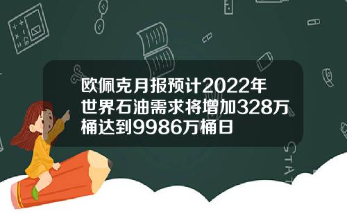 欧佩克月报预计2022年世界石油需求将增加328万桶达到9986万桶日
