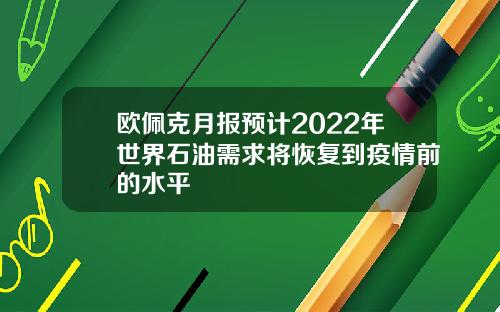欧佩克月报预计2022年世界石油需求将恢复到疫情前的水平