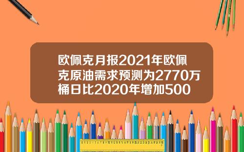 欧佩克月报2021年欧佩克原油需求预测为2770万桶日比2020年增加500万桶日