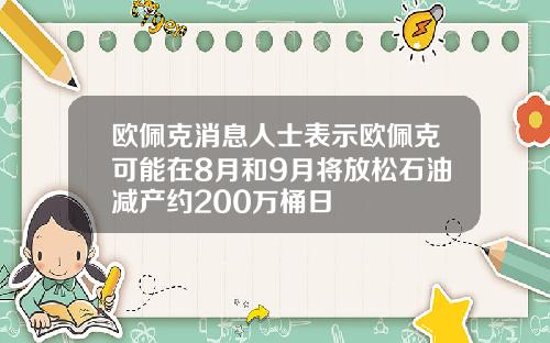 欧佩克消息人士表示欧佩克可能在8月和9月将放松石油减产约200万桶日