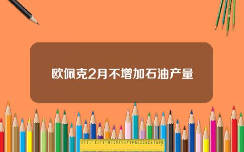 欧佩克2月不增加石油产量