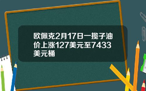 欧佩克2月17日一揽子油价上涨127美元至7433美元桶