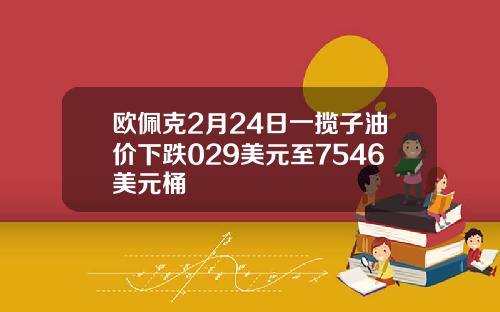 欧佩克2月24日一揽子油价下跌029美元至7546美元桶