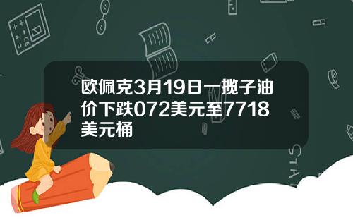 欧佩克3月19日一揽子油价下跌072美元至7718美元桶