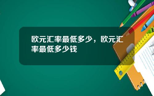 欧元汇率最低多少，欧元汇率最低多少钱