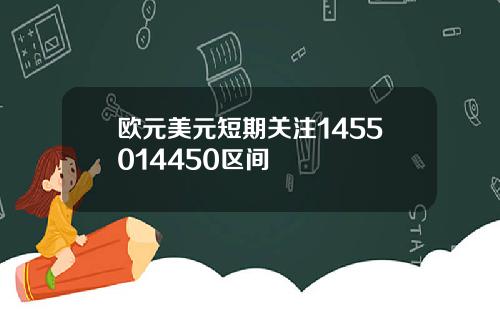 欧元美元短期关注1455014450区间