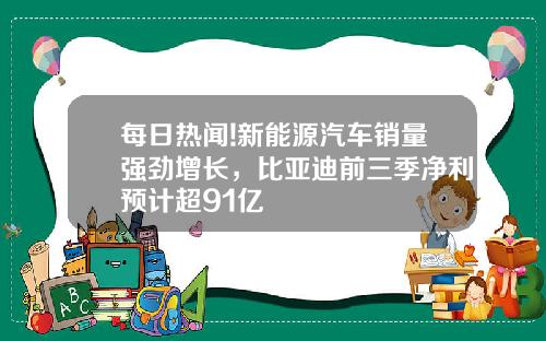 每日热闻!新能源汽车销量强劲增长，比亚迪前三季净利预计超91亿