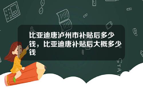 比亚迪唐泸州市补贴后多少钱，比亚迪唐补贴后大概多少钱