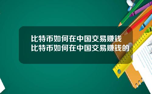 比特币如何在中国交易赚钱比特币如何在中国交易赚钱的
