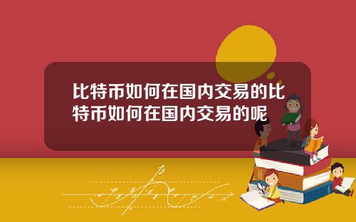 比特币如何在国内交易的比特币如何在国内交易的呢