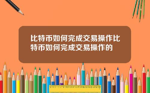 比特币如何完成交易操作比特币如何完成交易操作的