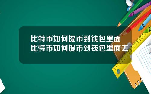 比特币如何提币到钱包里面比特币如何提币到钱包里面去