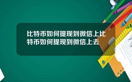 比特币如何提现到微信上比特币如何提现到微信上去